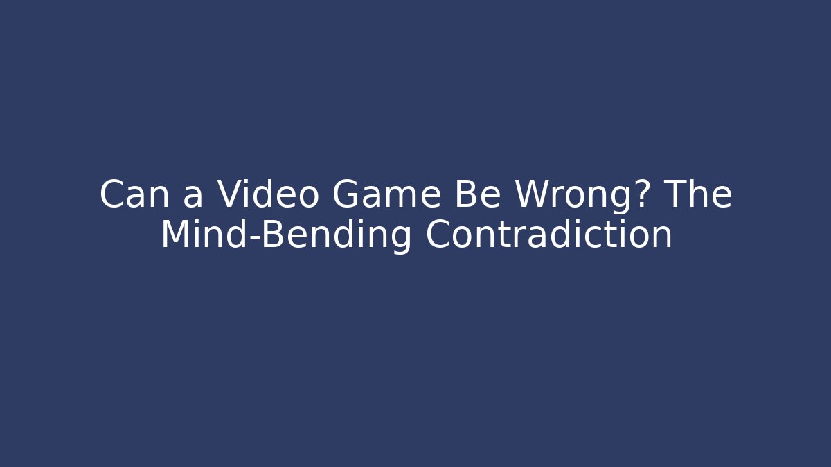 Can a Video Game Be Wrong? The Mind-Bending Contradiction