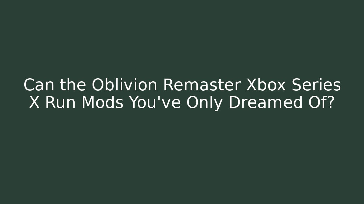 Can the Oblivion Remaster Xbox Series X Run Mods You've Only Dreamed Of?