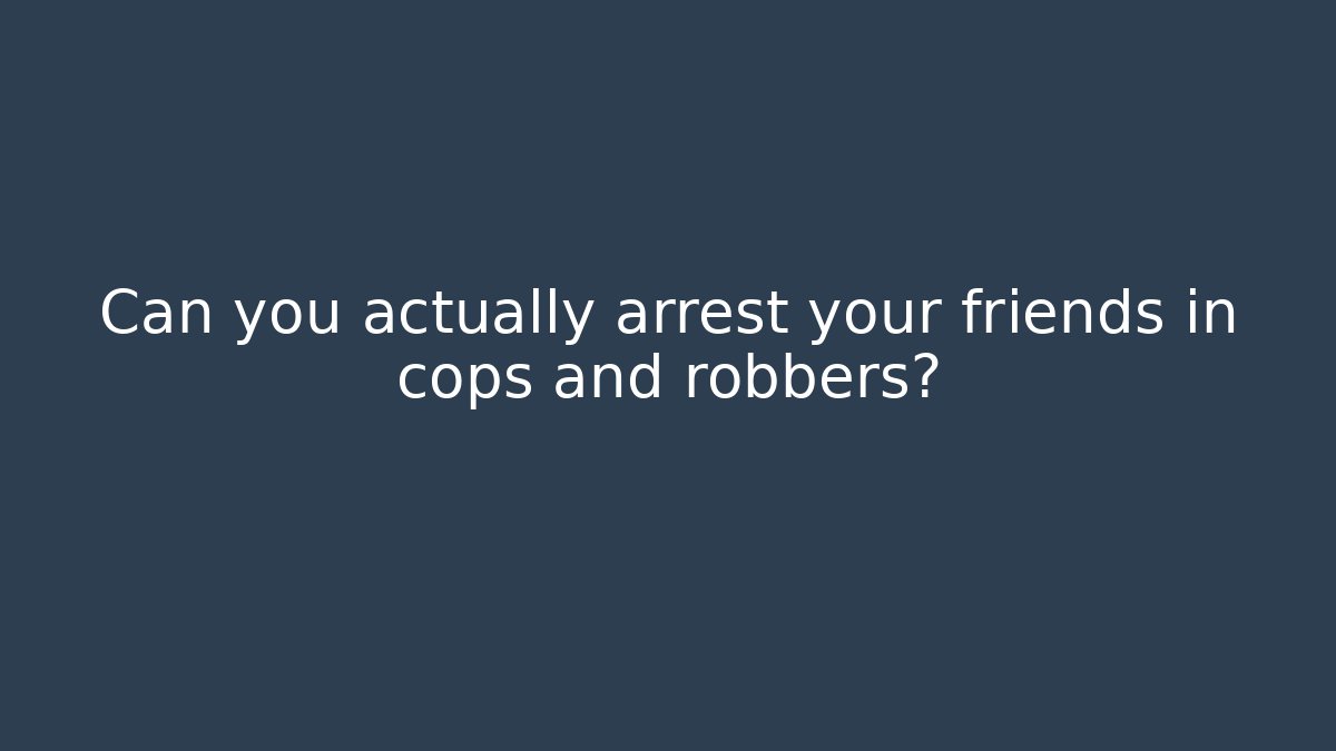Can you actually arrest your friends in cops and robbers?