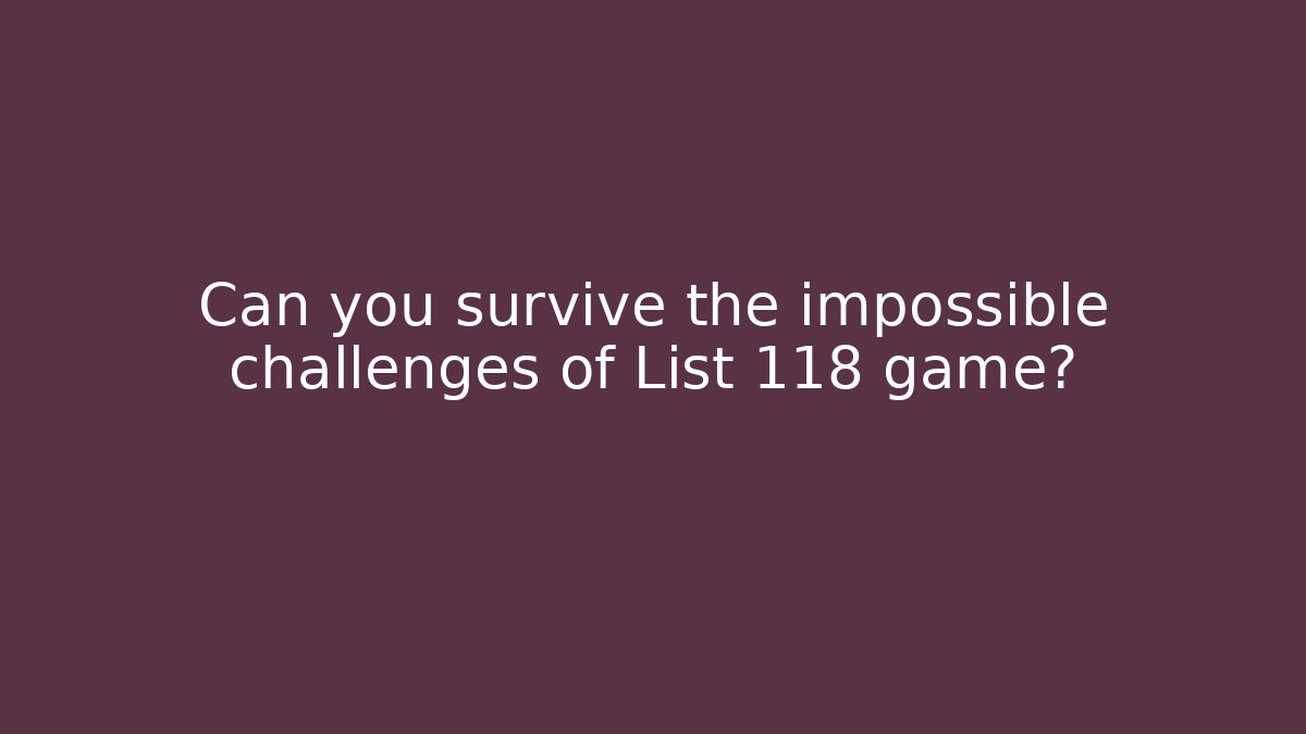 Can you survive the impossible challenges of List 118 game?