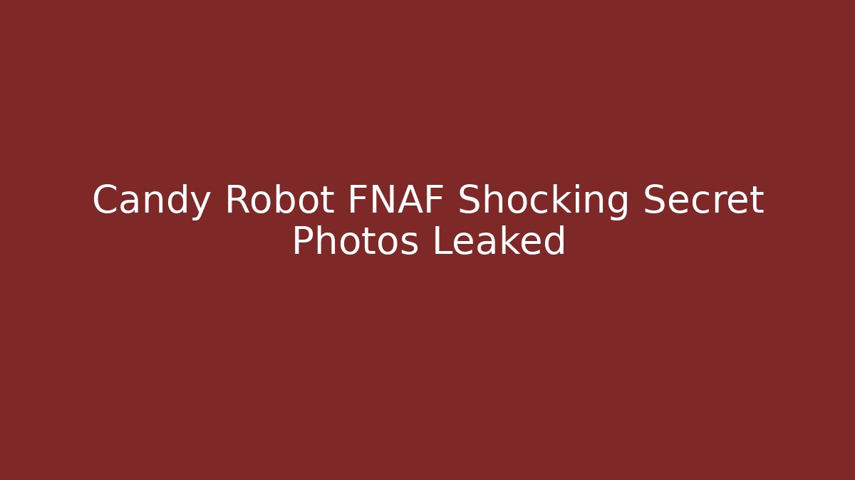 Candy Robot FNAF Shocking Secret Photos Leaked