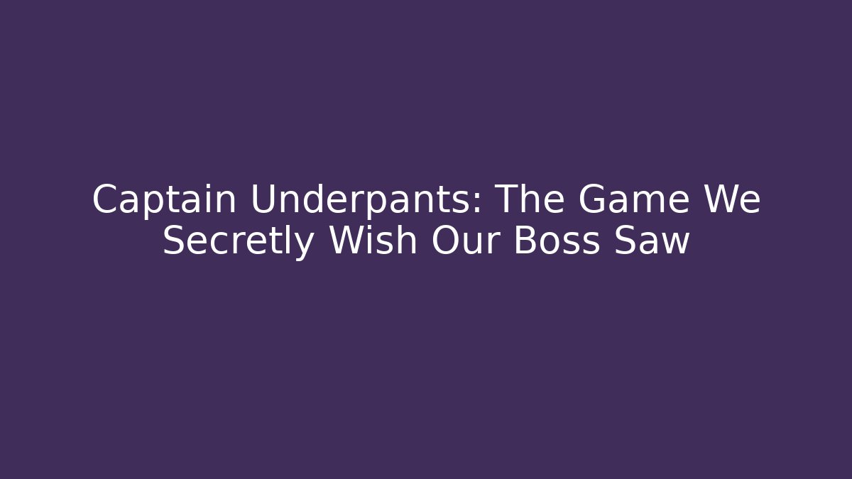 Captain Underpants: The Game We Secretly Wish Our Boss Saw