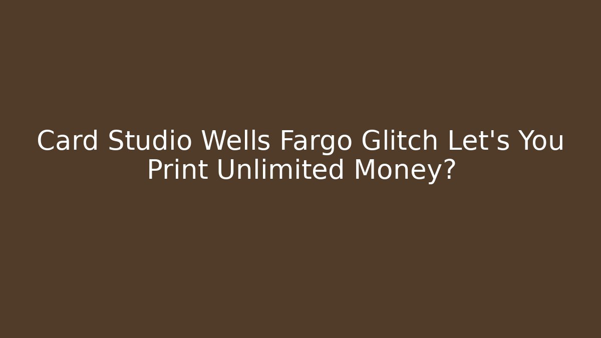 Card Studio Wells Fargo Glitch Let's You Print Unlimited Money?