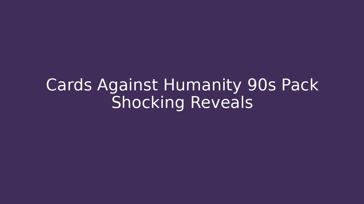 Cards Against Humanity 90s Pack Shocking Reveals - The Family Holidays