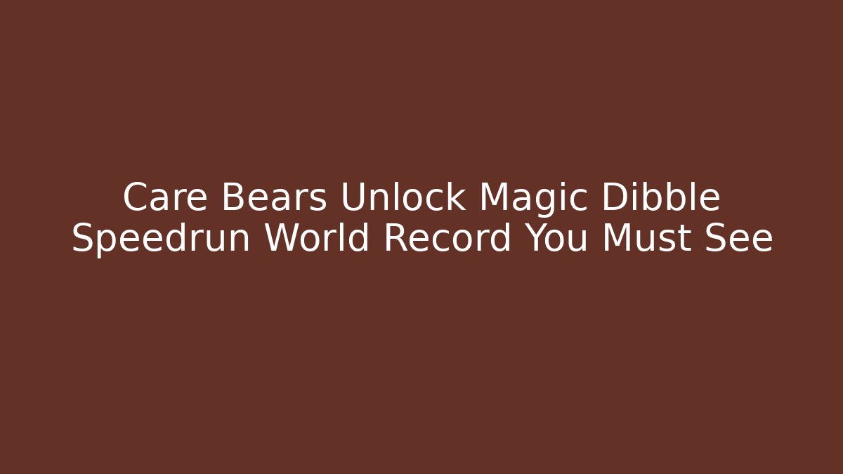 Care Bears Unlock Magic Dibble Speedrun World Record You Must See - The Family Holidays