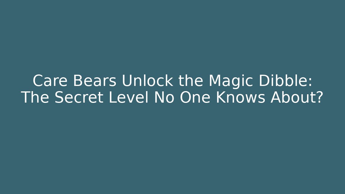 Care Bears Unlock the Magic Dibble: The Secret Level No One Knows About? - The Family Holidays