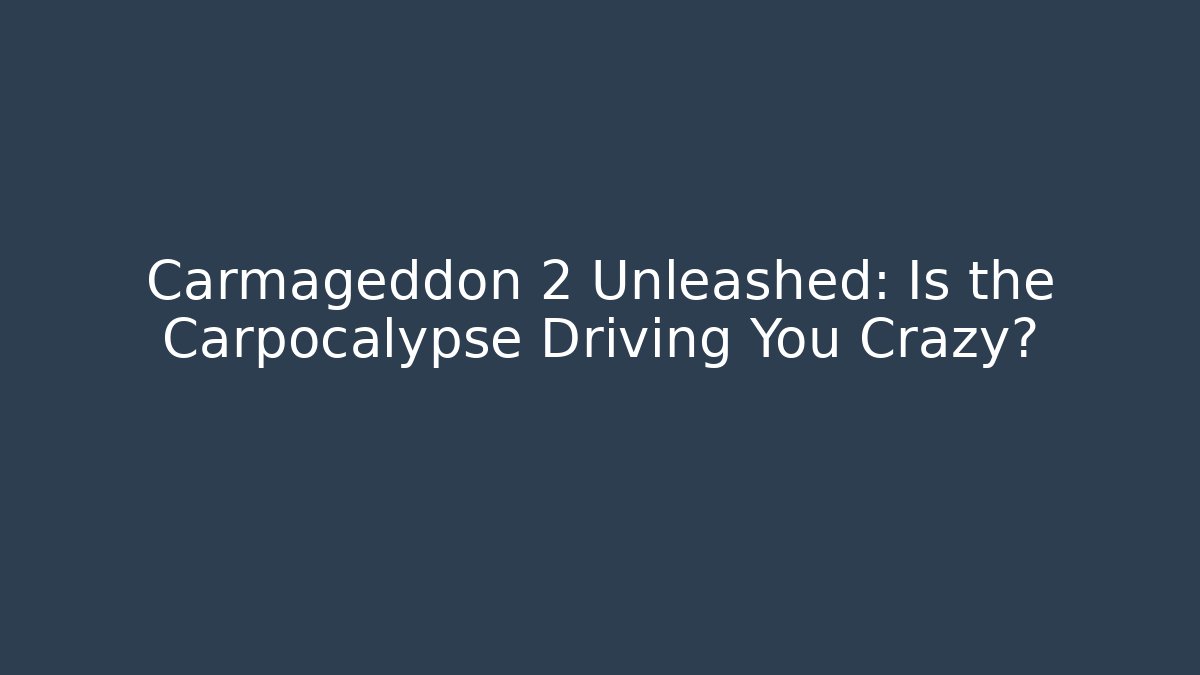 Carmageddon 2 Unleashed: Is the Carpocalypse Driving You Crazy?