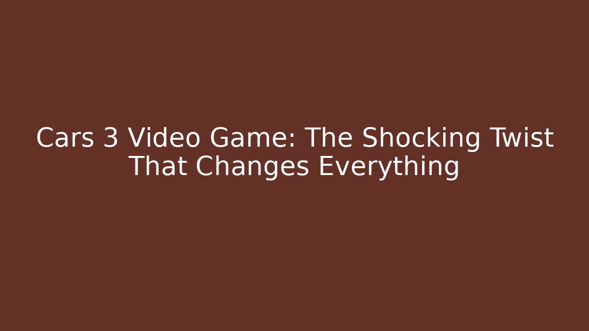 Cars 3 Video Game: The Shocking Twist That Changes Everything