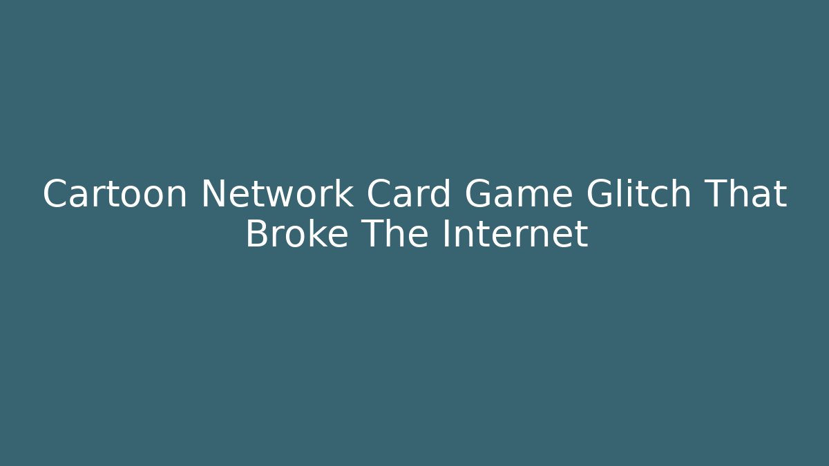 Cartoon Network Card Game Glitch That Broke The Internet - The Family Holidays