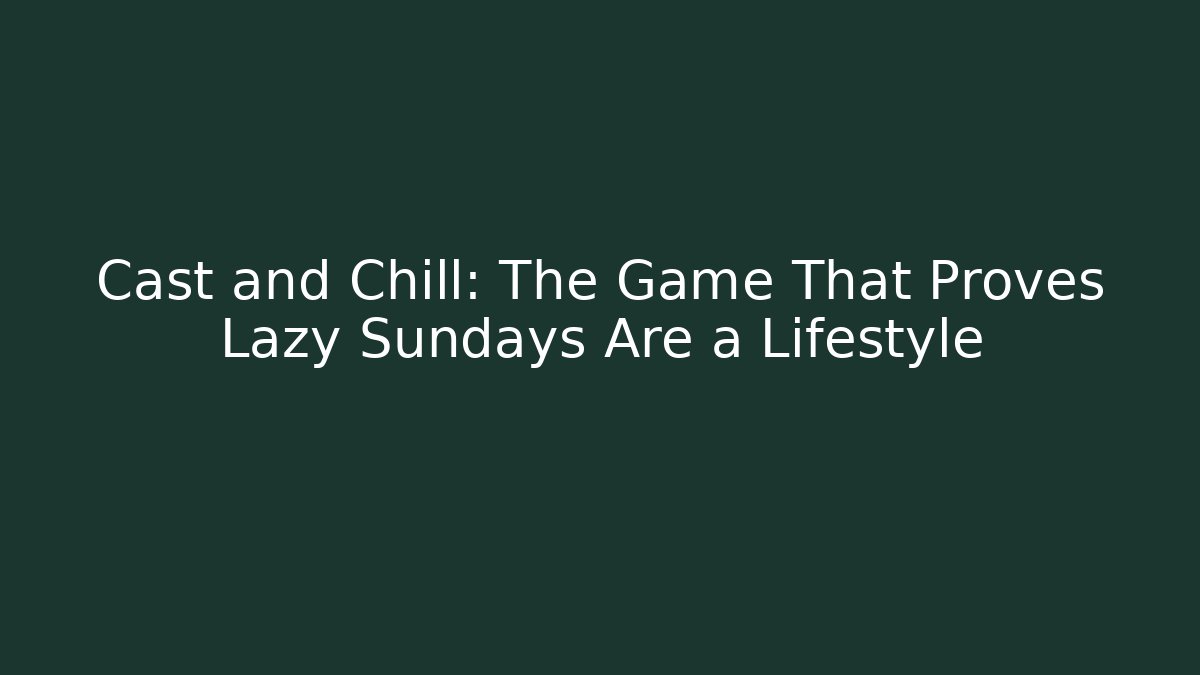 Cast and Chill: The Game That Proves Lazy Sundays Are a Lifestyle - The Family Holidays