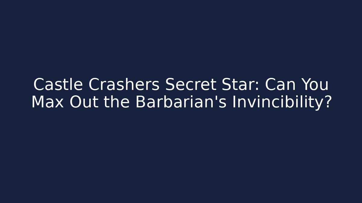 Castle Crashers Secret Star: Can You Max Out the Barbarian's Invincibility?