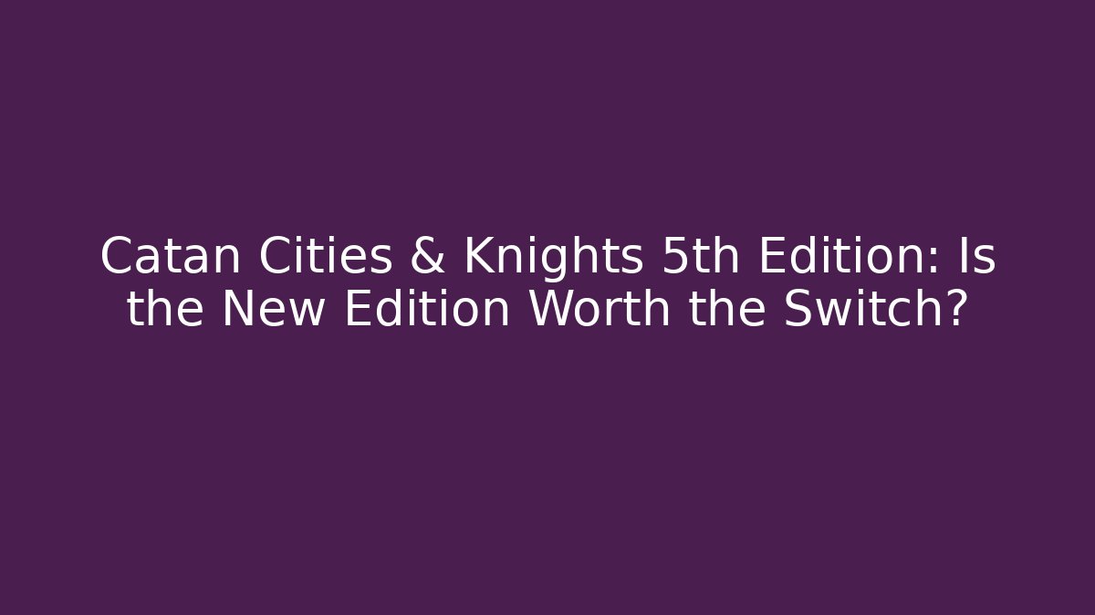 Catan Cities & Knights 5th Edition: Is the New Edition Worth the Switch?