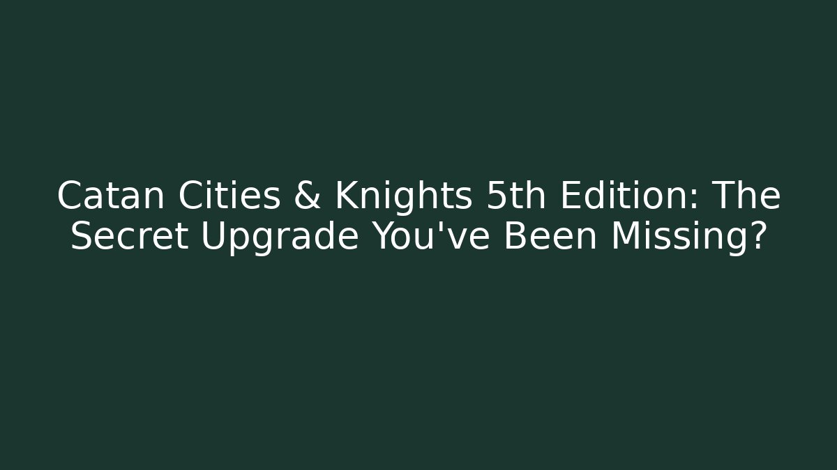 Catan Cities & Knights 5th Edition: The Secret Upgrade You’ve Been Missing?