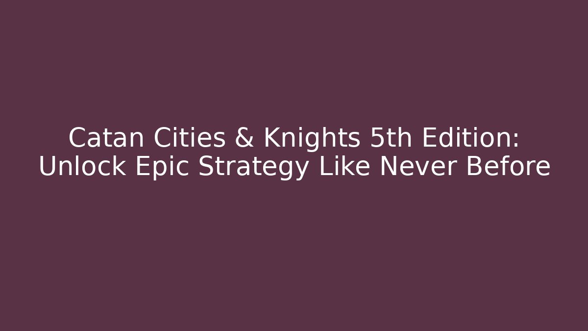 Catan Cities & Knights 5th Edition: Unlock Epic Strategy Like Never Before
