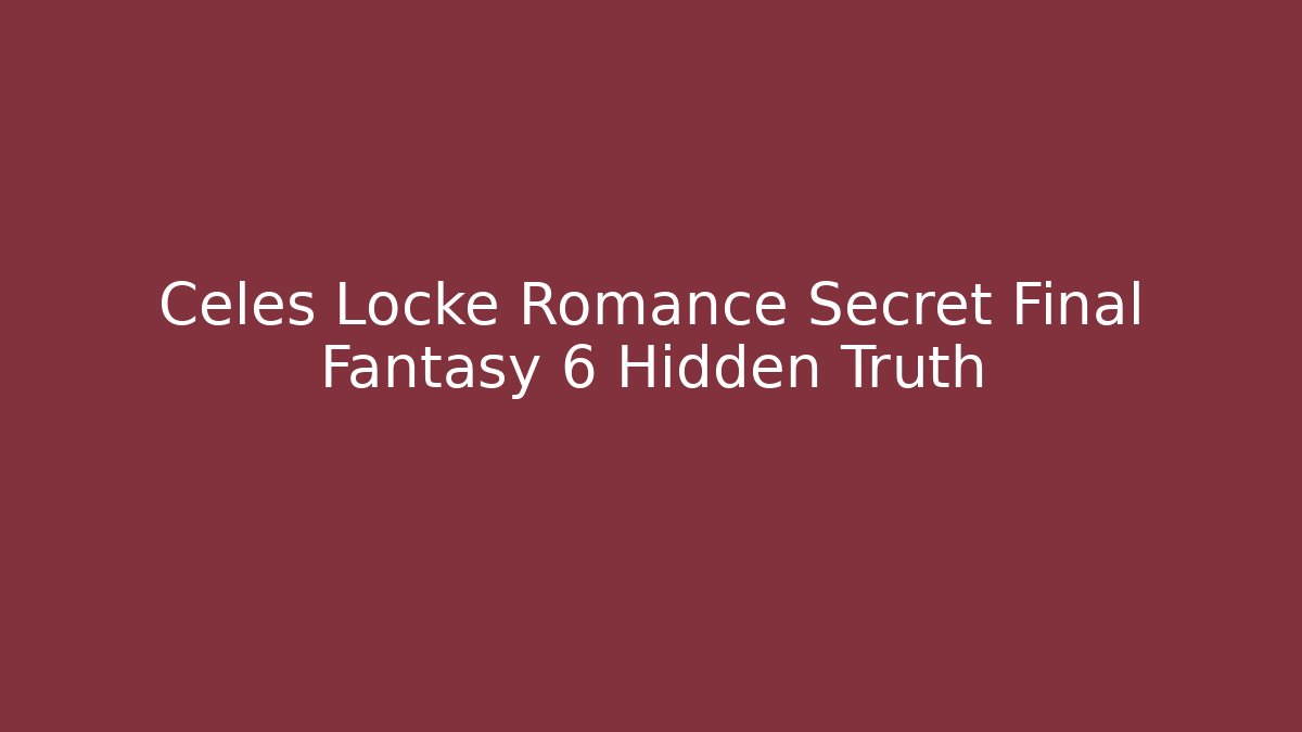 Celes Locke Romance Secret Final Fantasy 6 Hidden Truth