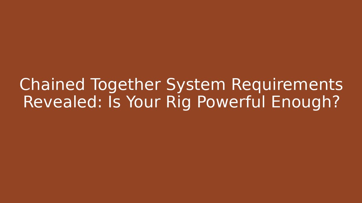 Chained Together System Requirements Revealed: Is Your Rig Powerful Enough?