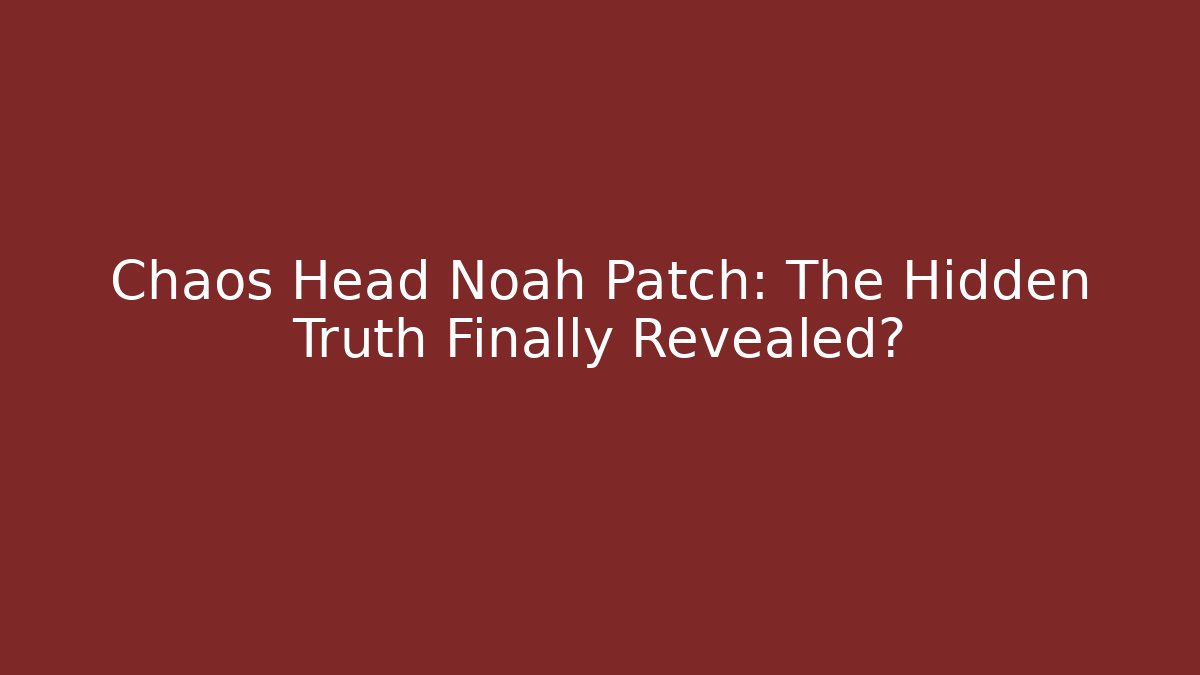 Chaos Head Noah Patch: The Hidden Truth Finally Revealed? - The Family Holidays