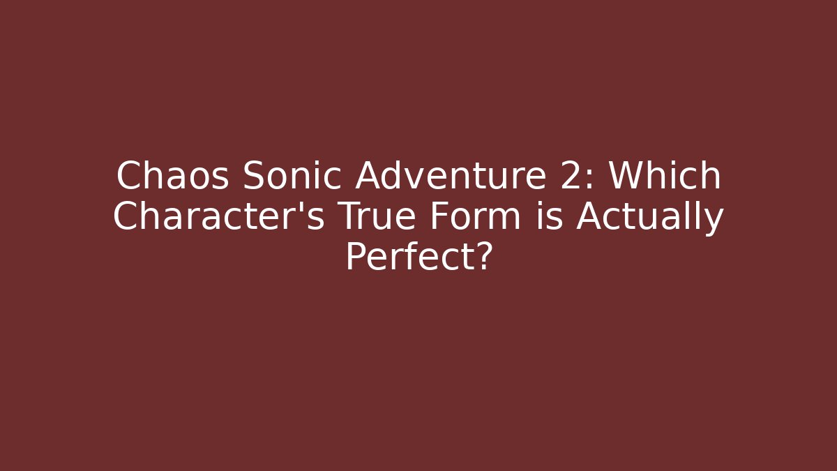 Chaos Sonic Adventure 2: Which Character's True Form is Actually Perfect? - The Family Holidays