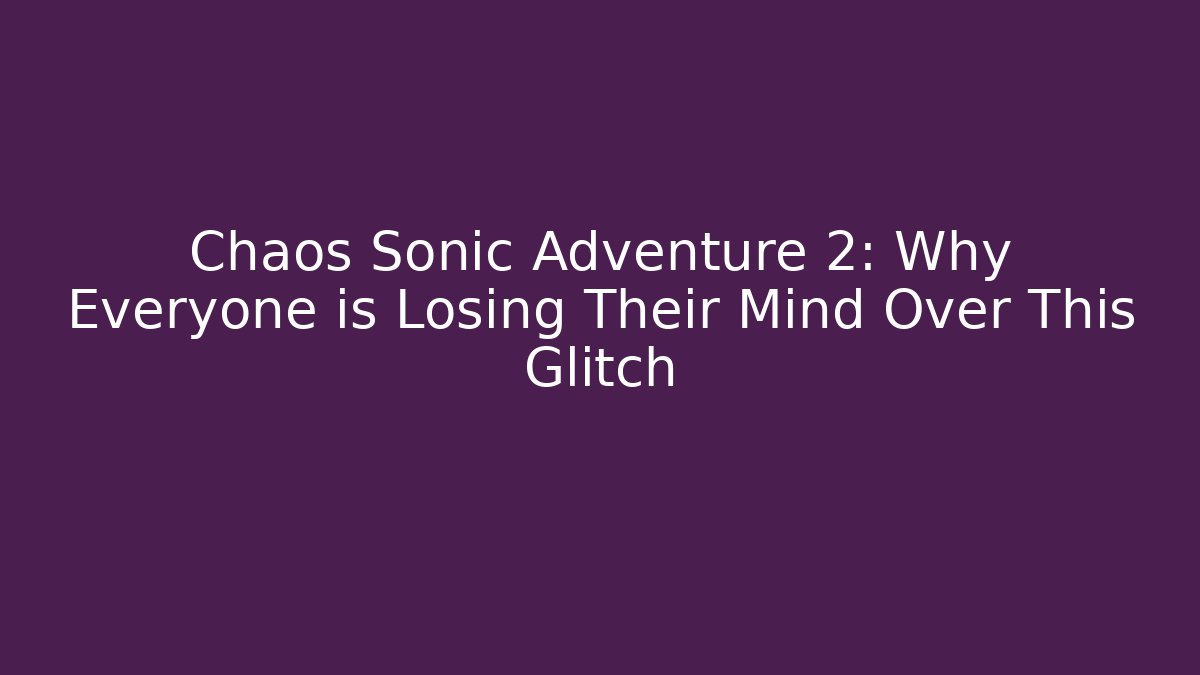 Chaos Sonic Adventure 2: Why Everyone is Losing Their Mind Over This Glitch