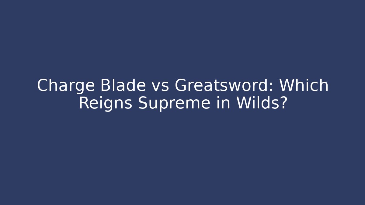 Charge Blade vs Greatsword: Which Reigns Supreme in Wilds? - The Family Holidays