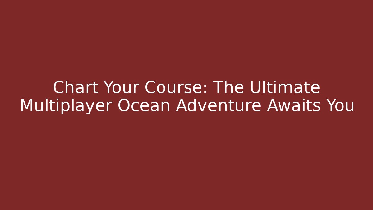 Chart Your Course: The Ultimate Multiplayer Ocean Adventure Awaits You