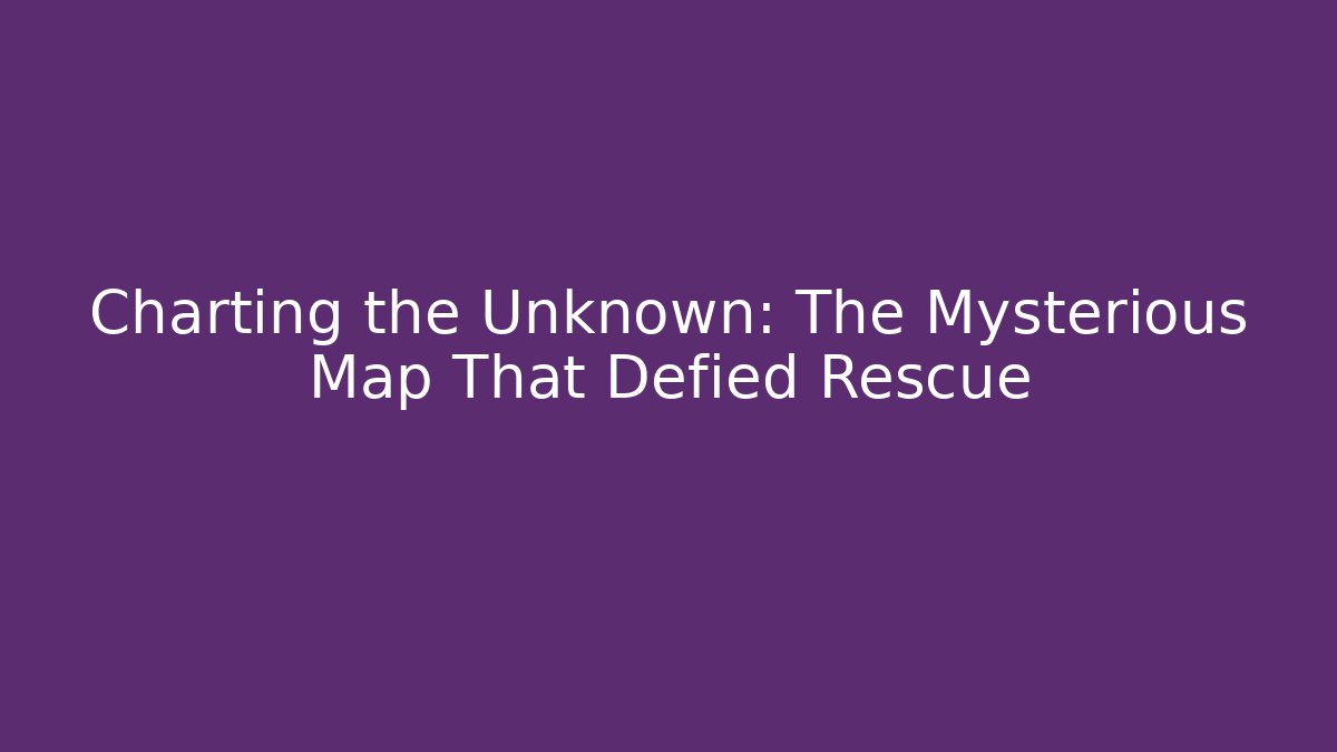 Charting the Unknown: The Mysterious Map That Defied Rescue