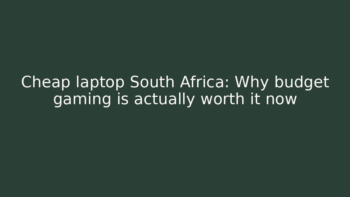 Cheap laptop South Africa: Why budget gaming is actually worth it now