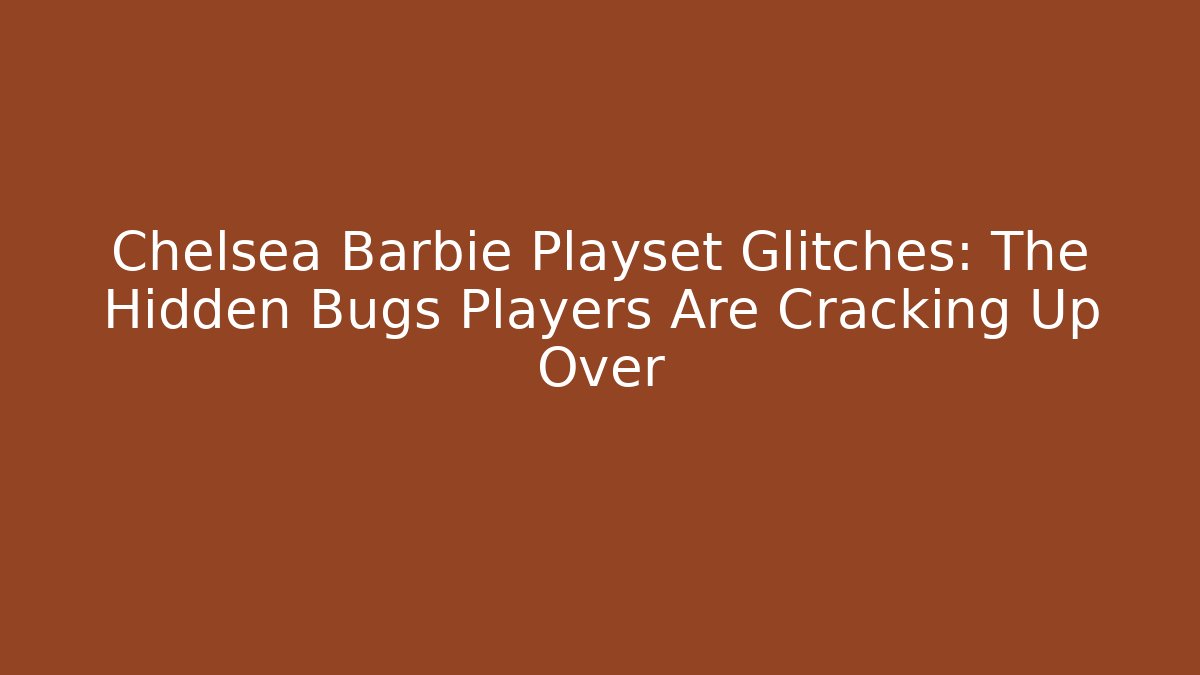 Chelsea Barbie Playset Glitches: The Hidden Bugs Players Are Cracking Up Over