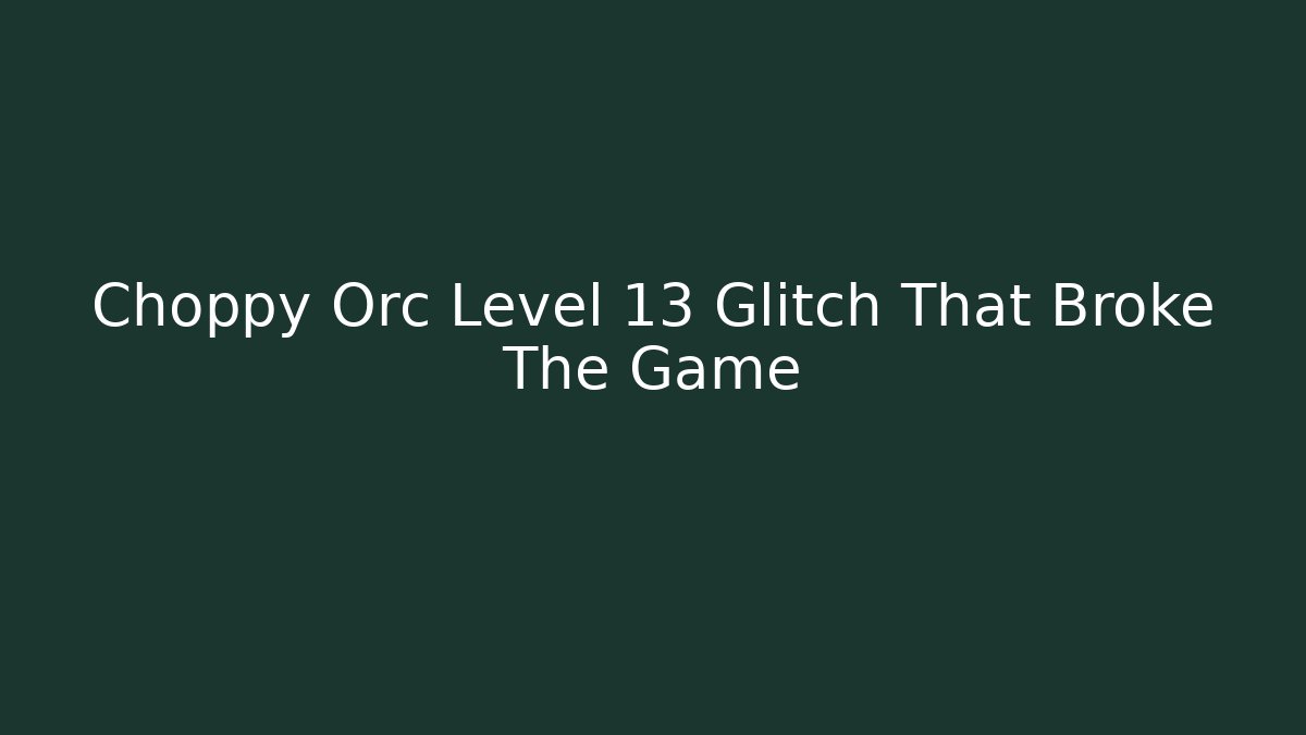 Choppy Orc Level 13 Glitch That Broke The Game - The Family Holidays