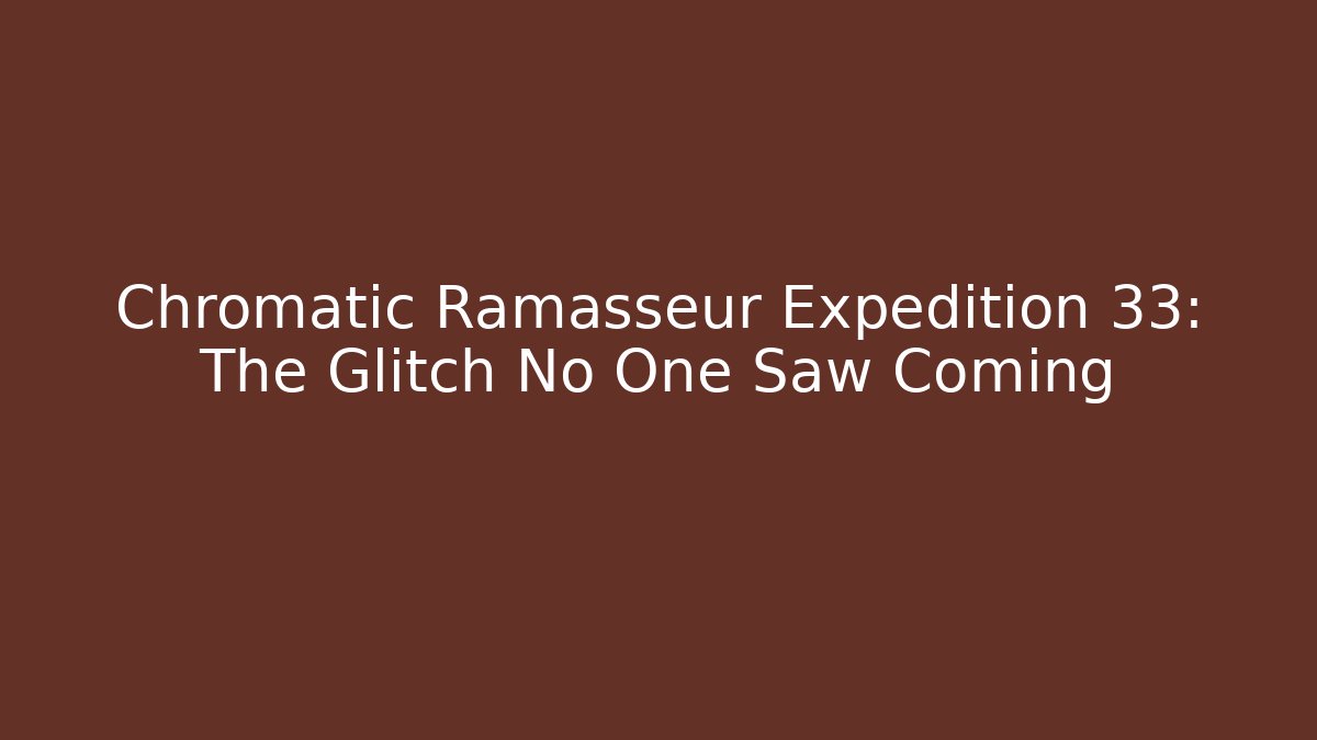 Chromatic Ramasseur Expedition 33: The Glitch No One Saw Coming