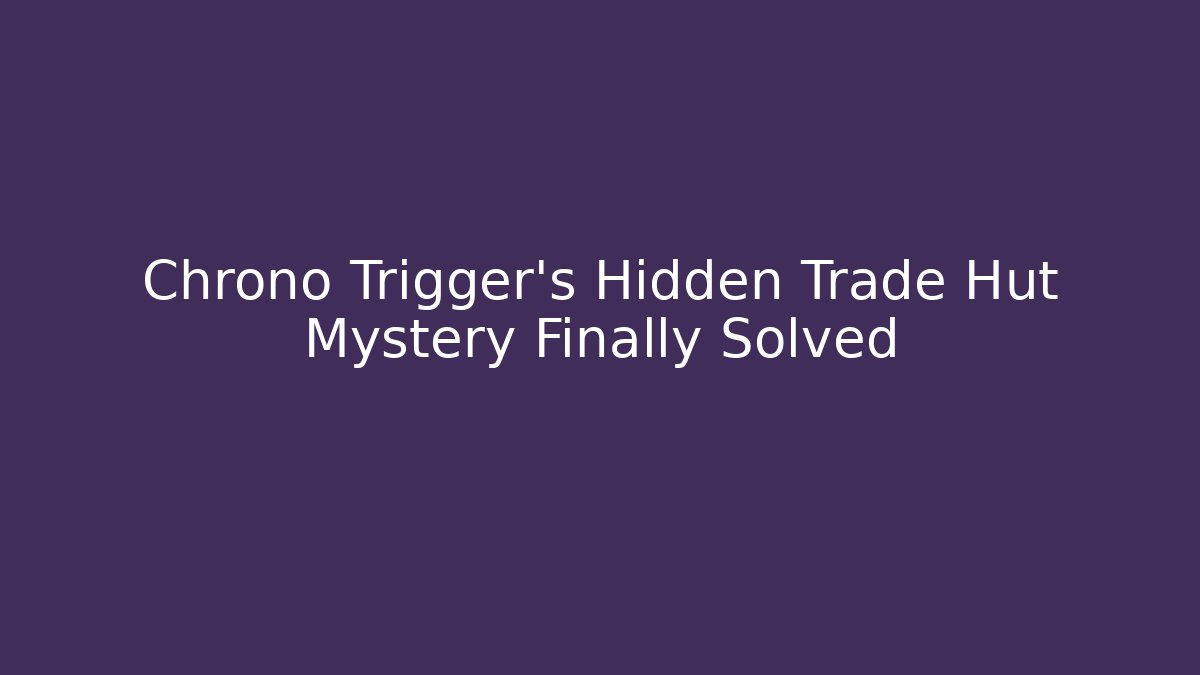 Chrono Trigger's Hidden Trade Hut Mystery Finally Solved - The Family Holidays