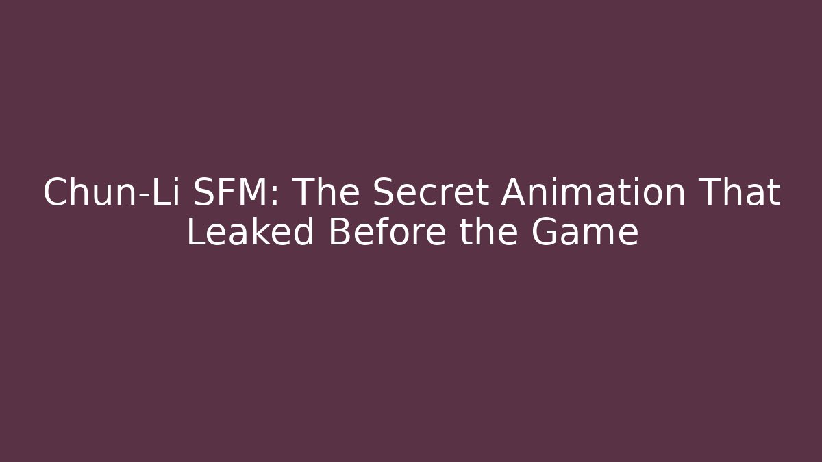 Chun-Li SFM: The Secret Animation That Leaked Before the Game
