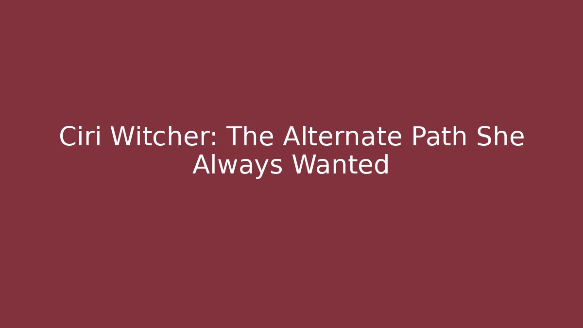 Ciri Witcher: The Alternate Path She Always Wanted