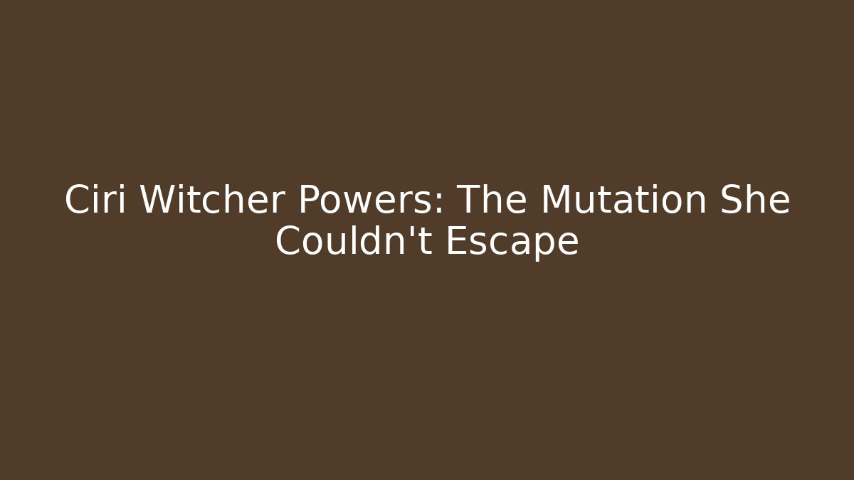 Ciri Witcher Powers: The Mutation She Couldn't Escape
