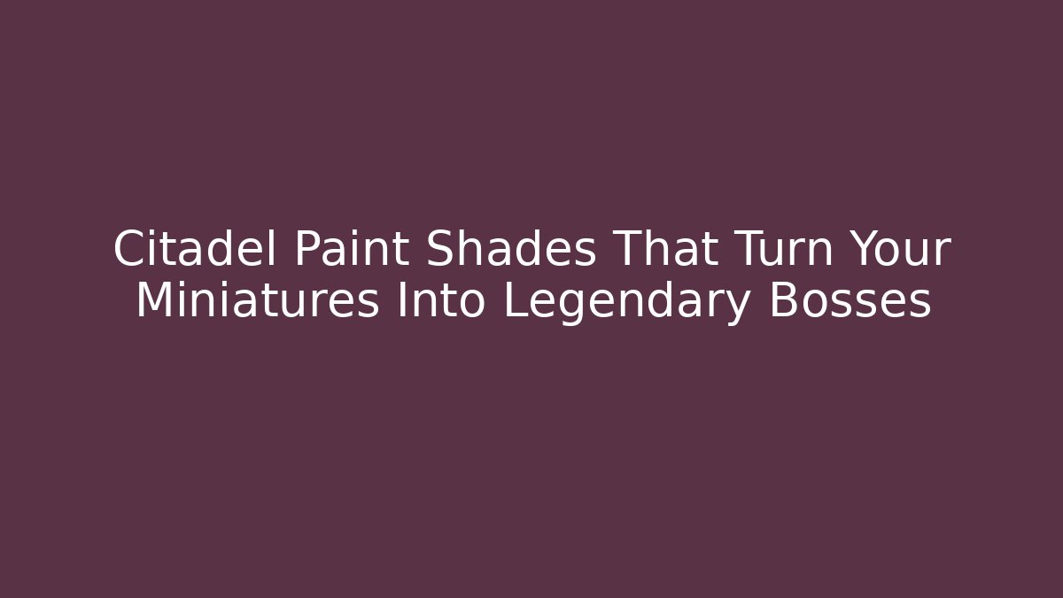 Citadel Paint Shades That Turn Your Miniatures Into Legendary Bosses