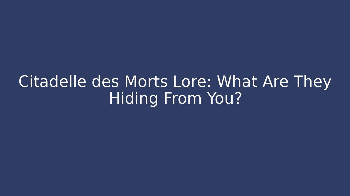 Citadelle des Morts Lore: What Are They Hiding From You?