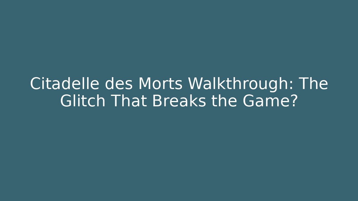 Citadelle des Morts Walkthrough: The Glitch That Breaks the Game?