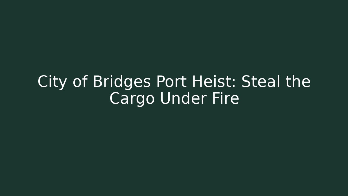 City of Bridges Port Heist: Steal the Cargo Under Fire