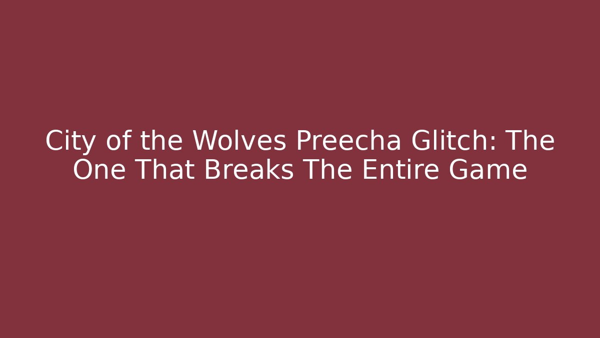 City of the Wolves Preecha Glitch: The One That Breaks The Entire Game
