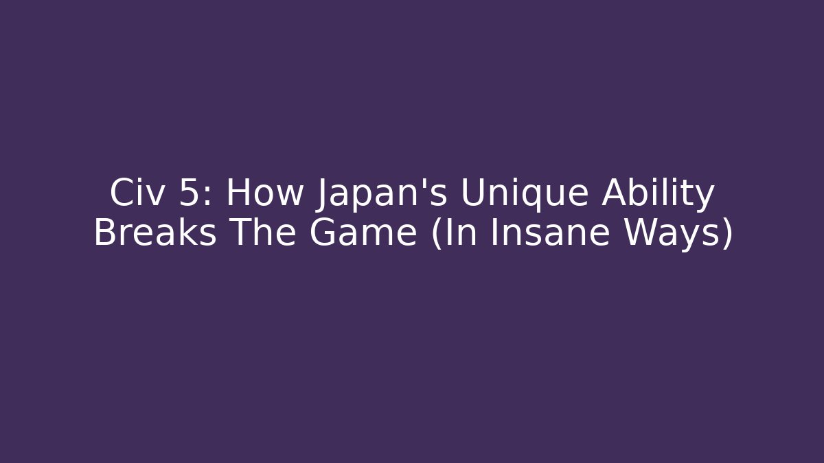 Civ 5: How Japan's Unique Ability Breaks The Game (In Insane Ways) - The Family Holidays