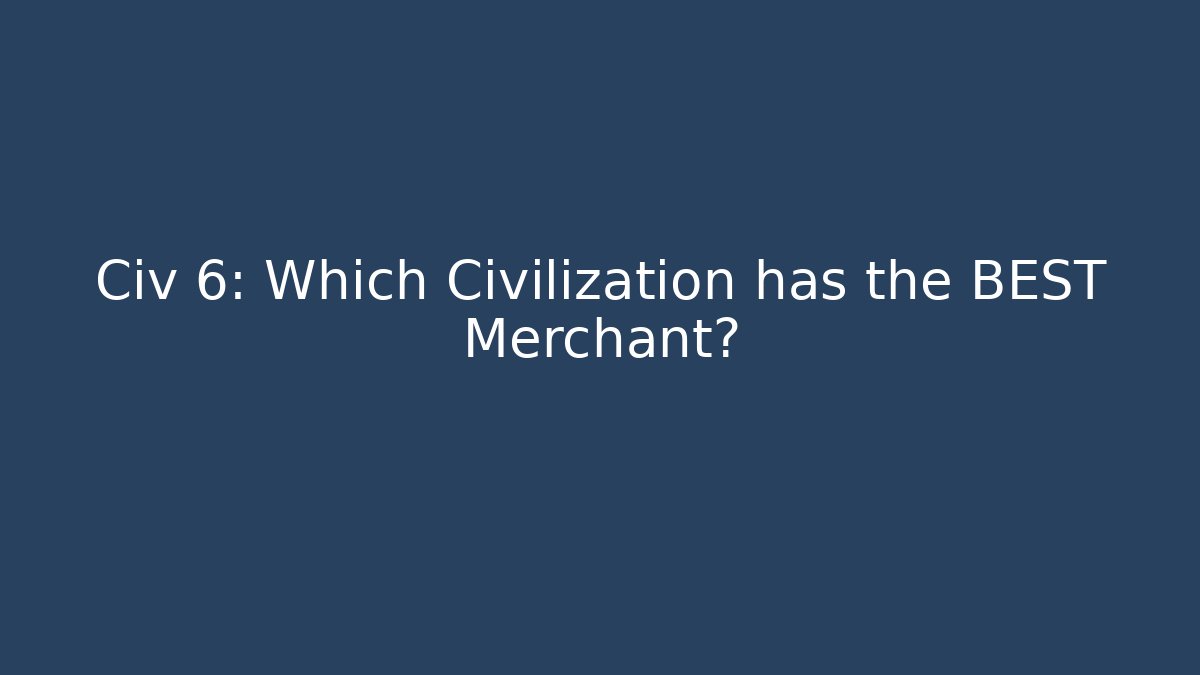 Civ 6: Which Civilization has the BEST Merchant? - The Family Holidays