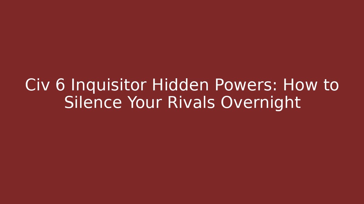 Civ 6 Inquisitor Hidden Powers: How to Silence Your Rivals Overnight