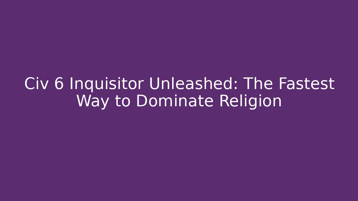 Civ 6 Inquisitor Unleashed: The Fastest Way to Dominate Religion