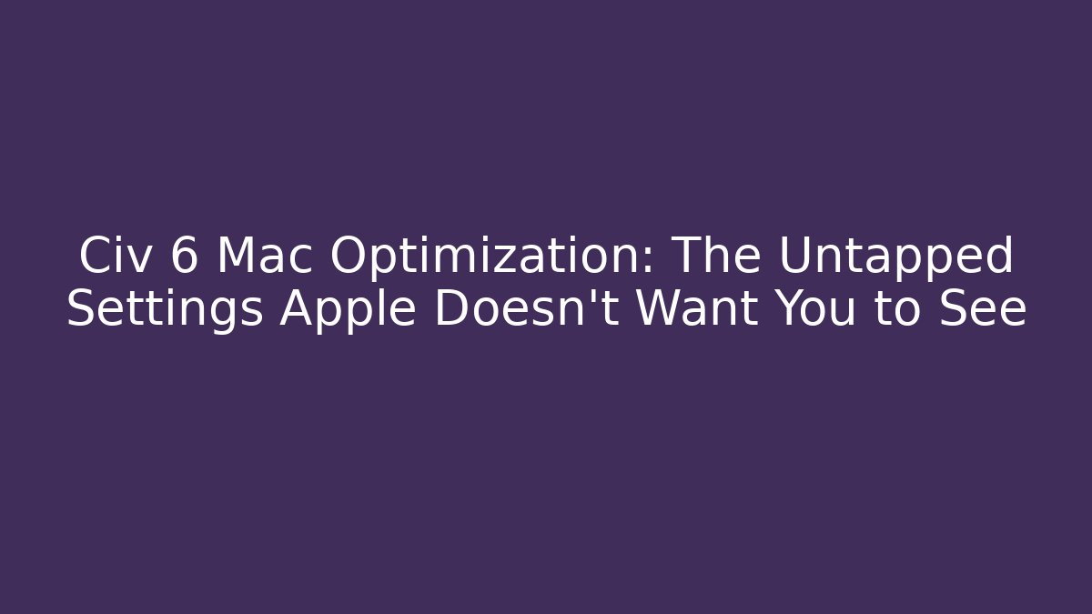 Civ 6 Mac Optimization: The Untapped Settings Apple Doesn't Want You to See - The Family Holidays