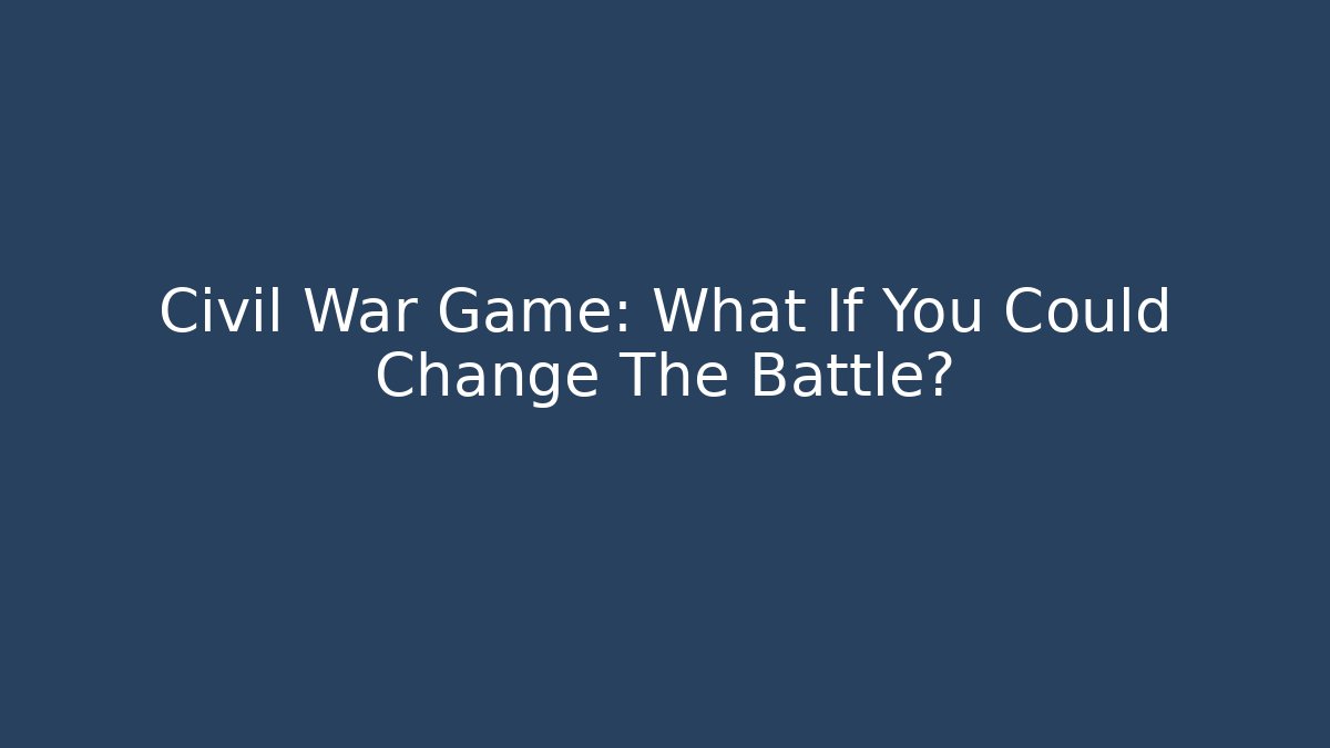 Civil War Game: What If You Could Change The Battle?