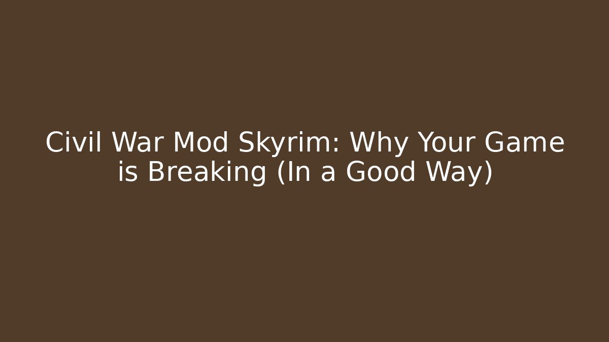 Civil War Mod Skyrim: Why Your Game is Breaking (In a Good Way)