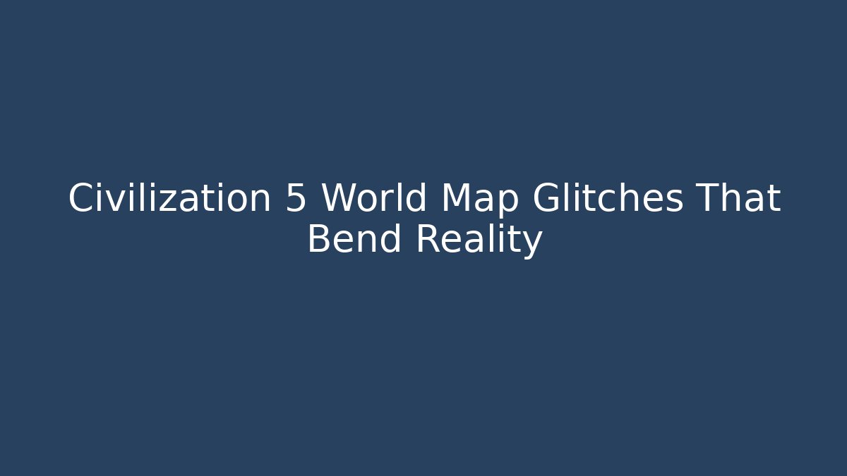 Civilization 5 World Map Glitches That Bend Reality