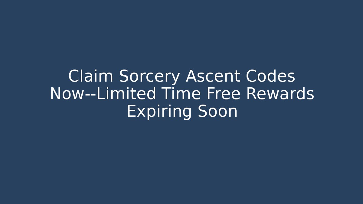 Claim Sorcery Ascent Codes Now—Limited Time Free Rewards Expiring Soon