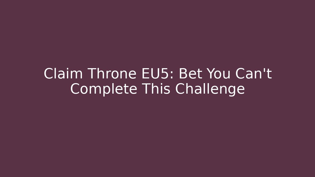 Claim Throne EU5: Bet You Can’t Complete This Challenge