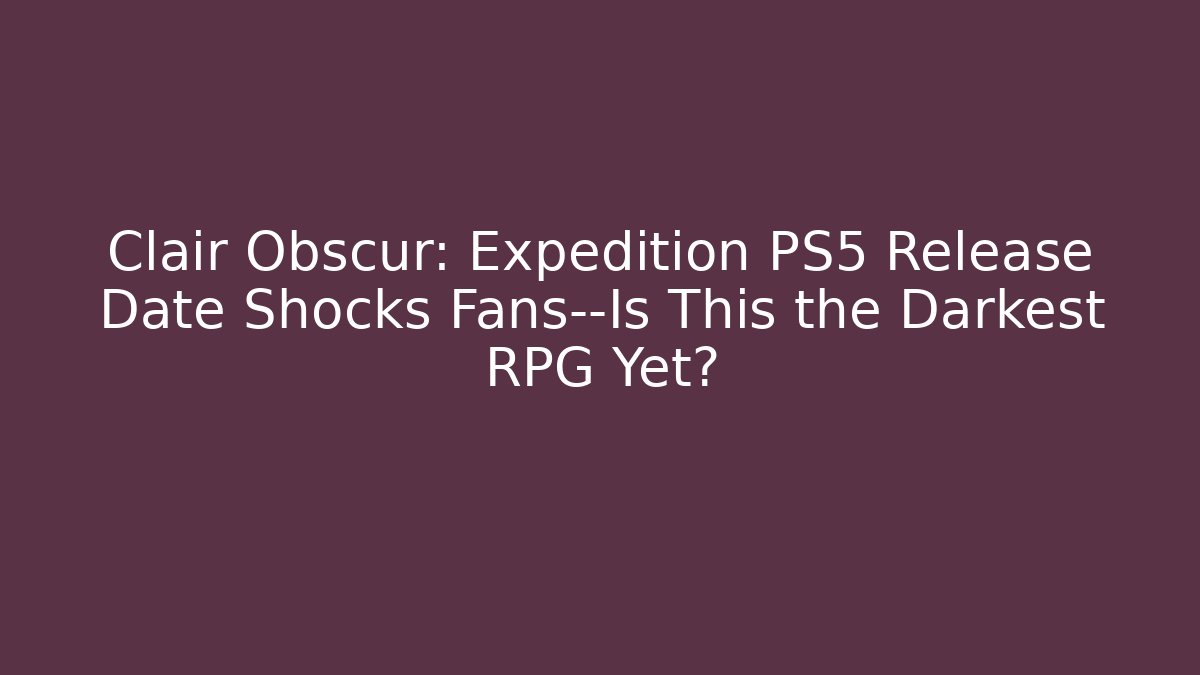 Clair Obscur: Expedition PS5 Release Date Shocks Fans—Is This the Darkest RPG Yet?